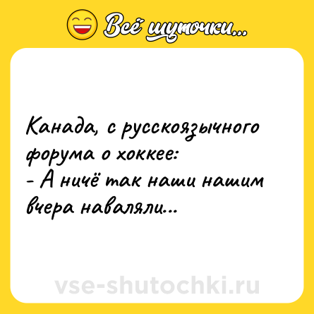 Шутка: Канада, с русскоязычного форума о хоккее:<br>- А ничё так наши нашим вчера наваляли...