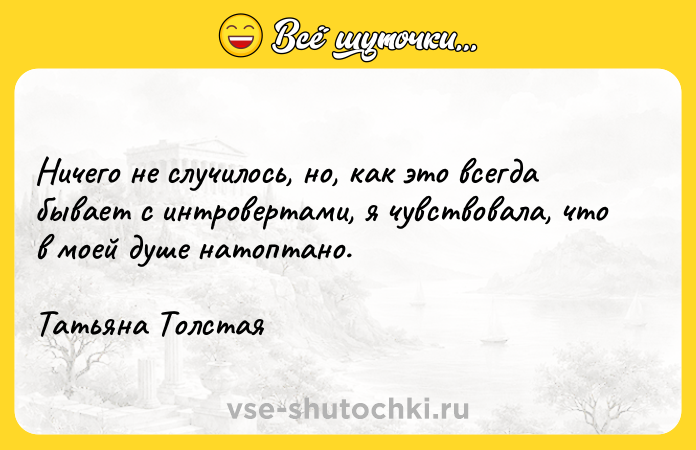 Цитата: Ничего не случилось, но, как это всегда бывает с интровертами, я чувствовала, что в моей душе натоптано.Татьяна Толстая