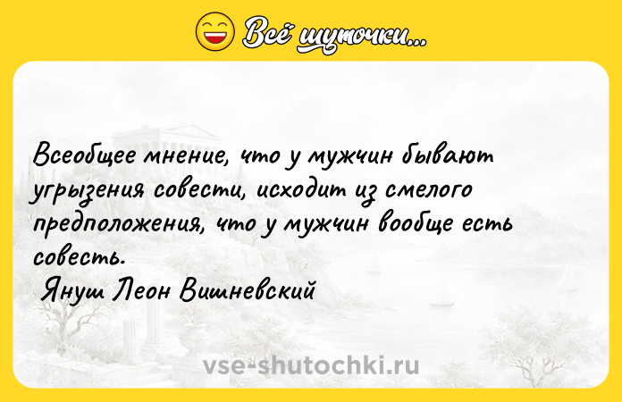 Цитата: Всеобщее мнение, что у мужчин бывают угрызения совести, исходит из смелого предположения, что у мужчин вообще есть совесть. Януш Леон Вишневский