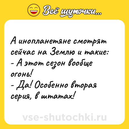 Шутка: А инопланетяне смотрят сейчас на Землю и такие:<br>- А этот сезон вообще огонь!<br>- Да! Особенно вторая серия, в штатах!