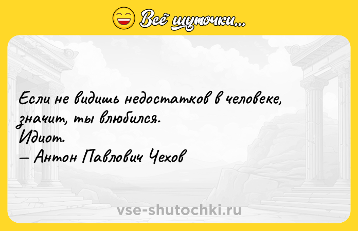 Цитата: Ecли нe видишь нeдocтaткoв в чeлoвeкe, знaчит, ты влюбилcя. Идиoт. Aнтoн Пaвлoвич Чexoв