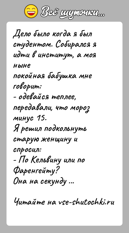 История: Дело было когда я был студентом. Собирался я идти в институт, а моя нынепокойная бабушка мне говорит:- одевайся теплее, передавали,