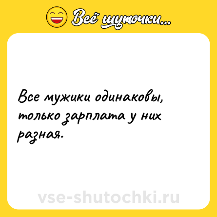Шутка: Все мужики одинаковы, только зарплата у них разная.