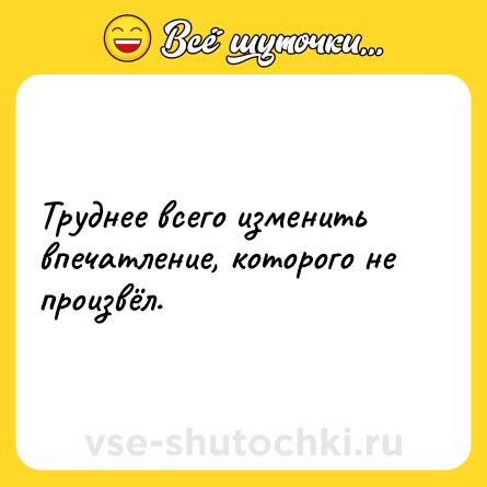 Шутка: Труднее всего изменить впечатление, которого не произвёл.