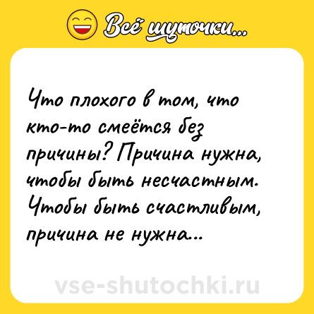Шутка: Что плохого в том, что кто-то смеётся без причины? Причина нужна, чтобы быть несчастным. Чтобы быть счастливым, причина не нужна...