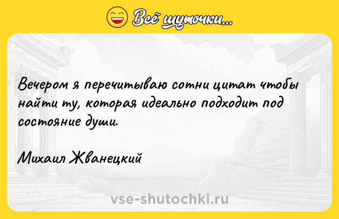 Цитата: Вечером я перечитываю сотни цитат чтобы найти ту, которая идеально подходит под состояние души.Михаил Жванецкий