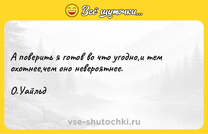 Цитата: А поверить я готов во что угодно,и тем охотнее,чем оно невероятнее.О.Уайльд