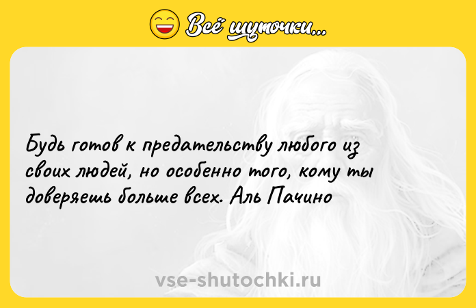 Цитата: Будь готов к предательству любого из своих людей, но особенно того, кому ты доверяешь больше всех. Аль Пачино