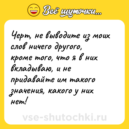 Шутка: Черт, не выводите из моих слов ничего другого, кроме того, что я в них вкладываю, и не придавайте им такого значения, какого у них нет!