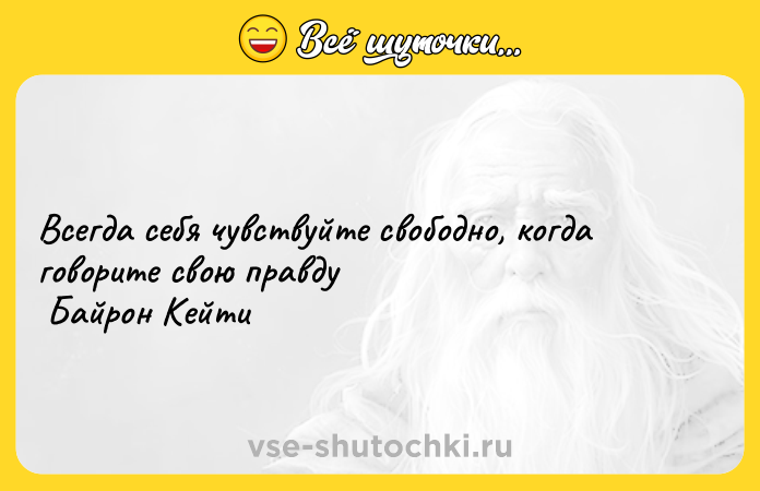 Цитата: Всегда себя чувствуйте свободно, когда говорите свою правду Байрон Кейти