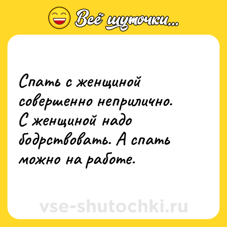 Шутка: Спать с женщиной совершенно неприлично. С женщиной надо бодрствовать. А спать можно на работе.