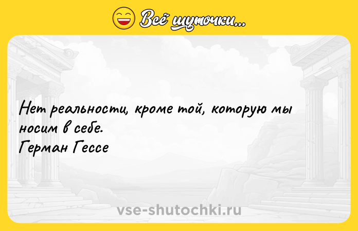 Цитата: Нет реальности, кроме той, которую мы носим в себе.Герман Гессе