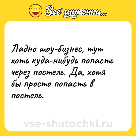 Шутка: Ладно шоу-бизнес, тут хоть куда-нибудь попасть через постель. Да, хотя бы просто попасть в постель.
