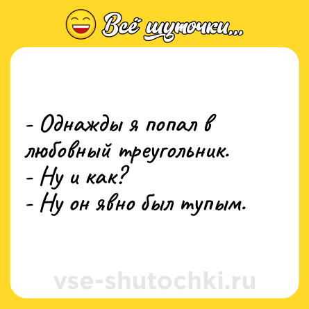 Шутка: - Однажды я попал в любовный треугольник. <br>- Ну и как? <br>- Ну он явно был тупым.