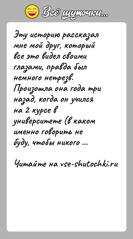 История: Эту историю рассказал мне мой друг, который все это видел своими глазами, правда был немного нетрезв. Произошла она года три