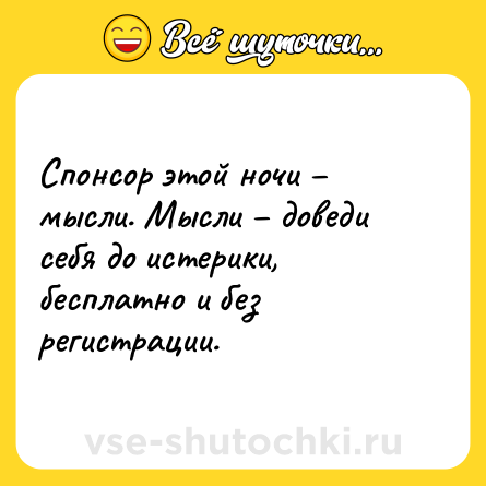 Шутка: Спонсор этой ночи – мысли. Мысли – доведи себя до истерики, бесплатно и без регистрации.