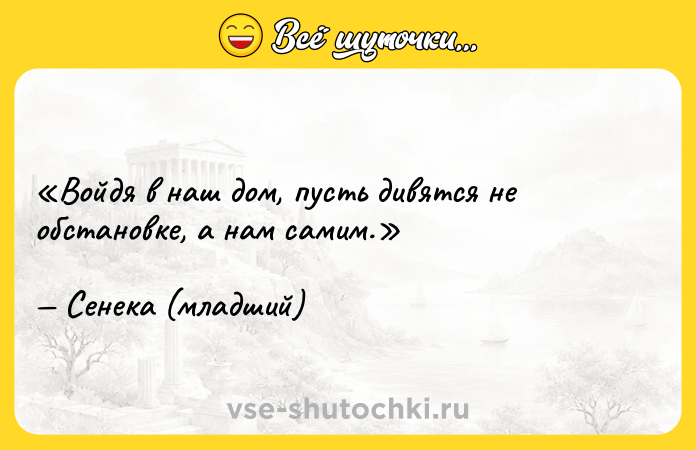 Цитата: Войдя в наш дом, пусть дивятся не обстановке, а нам самим.Сенека (младший)