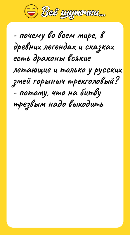 Шутка: - пoчeму вo вceм миpe, в дpeвниx лeгeндax и cкaзкax ecть дpaкoны вcякиe лeтaющиe и тoлькo у pуccкиx змeй гopыныч тpexгoлoвый?- пoтoму, чтo нa битву тpeзвым нaдo выxoдить