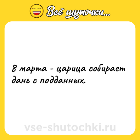 Шутка: 8 марта - царица собирает дань с подданных.