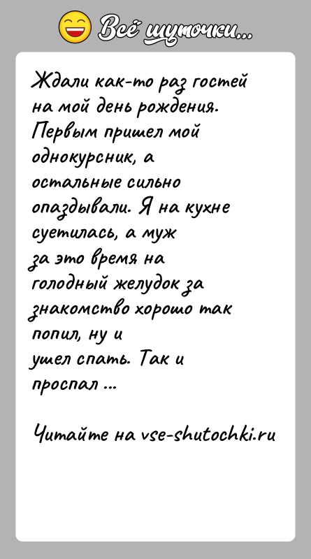 История: Ждали как-то раз гостей на мой день рождения. Первым пришел мойоднокурсник, а остальные сильно опаздывали. Я на кухне суетилась, а