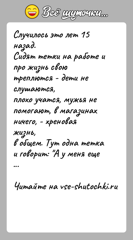 История: Случилось это лет 15 назад.Сидят тетки на работе и про жизнь свою треплются - дети не слушаются,плохо учатся, мужья не