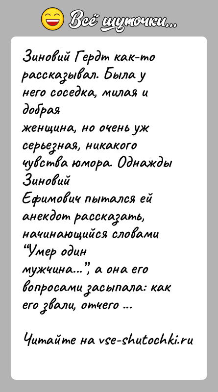 История: Зиновий Гердт как-то рассказывал. Была у него соседка, милая и добраяженщина, но очень уж серьезная, никакого чувства юмора. Однажды ЗиновийЕфимович
