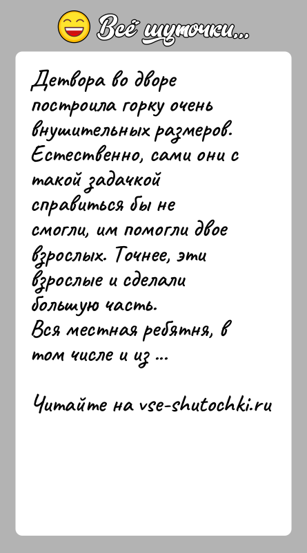 История: Детвора во дворе построила горку очень внушительных размеров. Естественно, сами они с такой задачкой справиться бы не смогли, им помогли