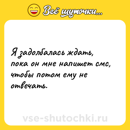 Шутка: Я задолбалась ждать, пока он мне напишет смс, чтобы потом ему не отвечать.