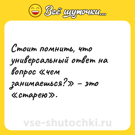 Шутка: Стоит помнить, что универсальный ответ на вопрос «чем занимаешься?» – это «старею».