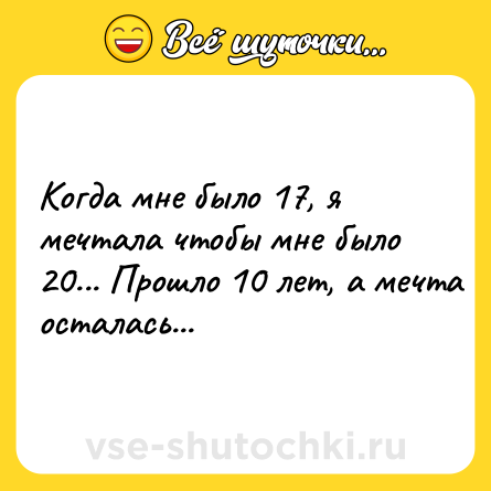 Шутка: Когда мне было 17, я мечтала чтобы мне было 20... Прошло 10 лет, а мечта осталась...