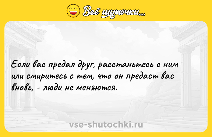 Цитата: Если вас предал друг, расстаньтесь с ним или смиритесь с тем, что он предаст вас вновь, - люди не меняются.