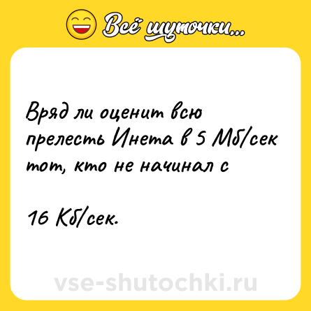 Шутка: Вряд ли оценит всю прелесть Инета в 5 Мб/сек тот, кто не начинал с<br><br>16 Кб/сек.