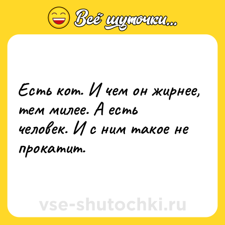 Шутка: Есть кот. И чем он жирнее, тем милее. А есть человек. И с ним такое не прокатит.