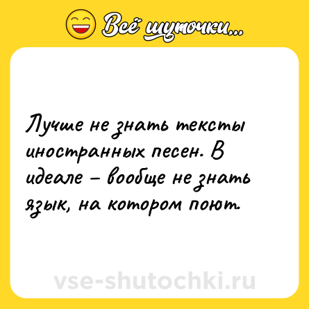 Шутка: Лучше не знать тексты иностранных песен. В идеале – вообще не знать язык, на котором поют.