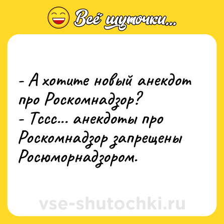 Шутка: - А хотите новый анекдот про Роскомнадзор?<br>- Тссс... анекдоты про Роскомнадзор запрещены Росюморнадзором.