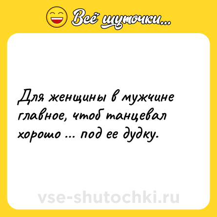 Шутка: Для женщины в мужчине главное, чтоб танцевал хорошо … под ее дудку.