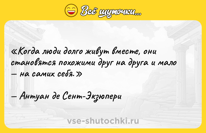Цитата: Когда люди долго живут вместе, они становятся похожими друг на друга и мало на самих себя.Антуан де Сент-Экзюпери