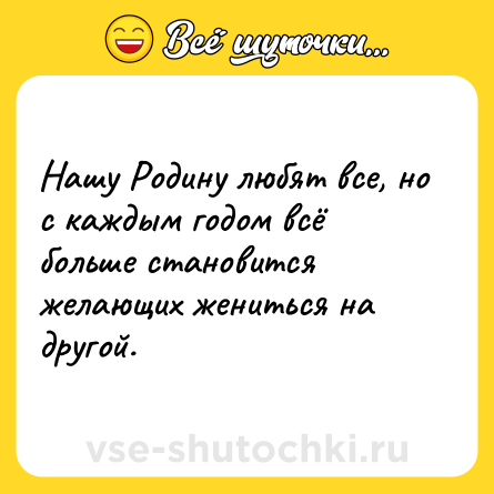 Шутка: Нашу Родину любят все, но с каждым годом всё больше становится желающих жениться на другой.