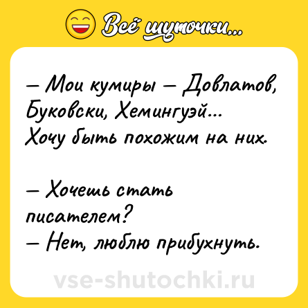 Шутка: — Мои кумиры — Довлатов, Буковски, Хемингуэй… Хочу быть похожим на них. <br>— Хочешь стать писателем? <br>— Нет, люблю прибухнуть.