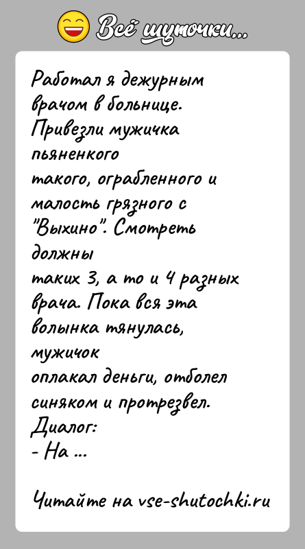 История: Работал я дежурным врачом в больнице. Привезли мужичка пьяненкоготакого, ограбленного и малость грязного с Выхино . Смотреть должнытаких 3, а то
