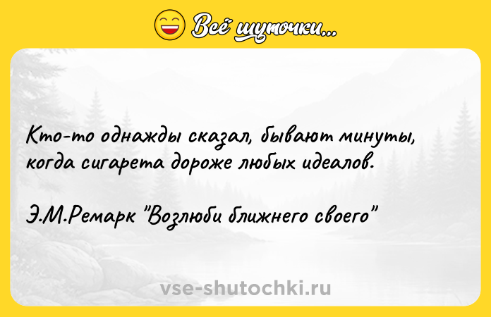 Цитата: Кто-то однажды сказал, бывают минуты, когда сигарета дороже любых идеалов.Э.М.Ремарк Возлюби ближнего своего
