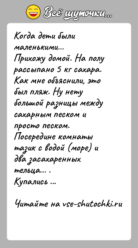 История: Когда дети были маленькими Прихожу домой. На полу рассыпано 5 кг сахара.Как мне объяснили, это был пляж. Ну нету большой разницы