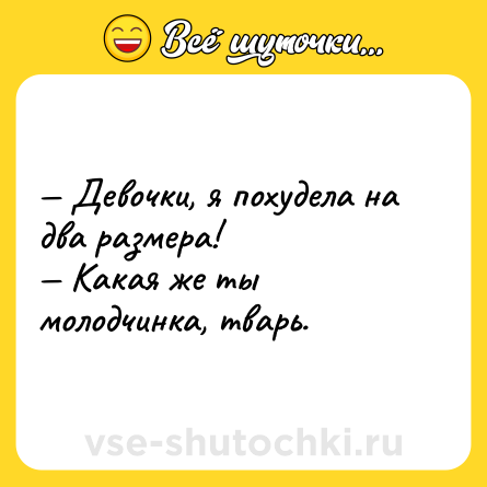 Шутка: — Девочки, я похудела на два размера!<br>— Какая же ты молодчинка, тварь.