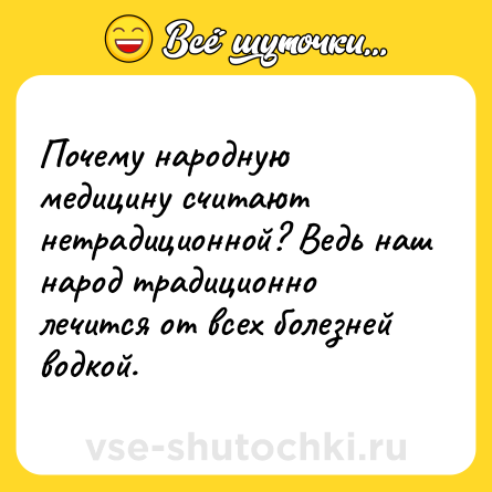 Шутка: Почему народную медицину считают нетрадиционной? Ведь наш народ традиционно лечится от всех болезней водкой.