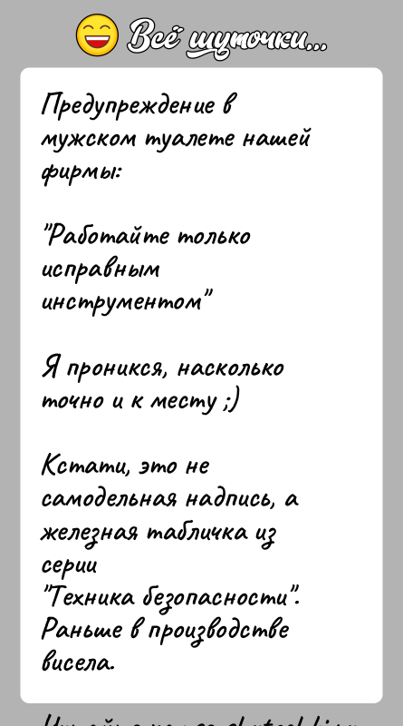 История: Предупреждение в мужском туалете нашей фирмы: Работайте только исправным инструментом Я проникся, насколько точно и к месту )Кстати, это не самодельная надпись,