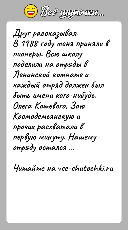 История: Друг рассказывал.В 1988 году меня приняли в пионеры. Всю школу поделили на отряды в Ленинской комнате и каждый отряд должен
