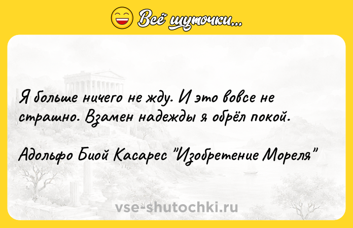 Цитата: Я больше ничего не жду. И это вовсе не страшно. Взамен надежды я обрёл покой.Адольфо Биой Касарес Изобретение Мореля