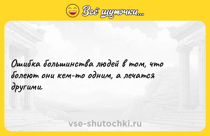 Цитата: Ошибка большинства людей в том, что болеют они кем-то одним, а лечатся другими.
