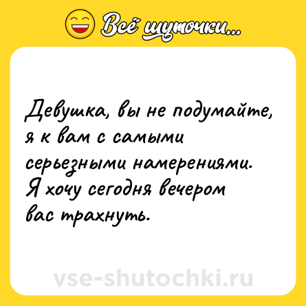 Шутка: Девушка, вы не подумайте, я к вам с самыми серьезными намерениями. Я хочу сегодня вечером вас трахнуть.