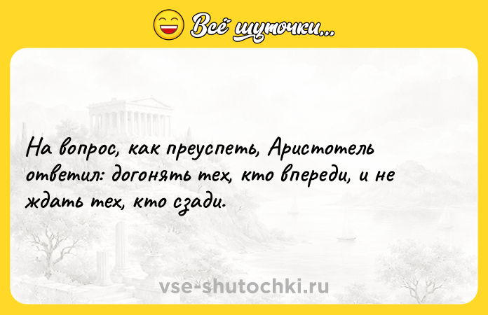 Цитата: На вопрос, как преуспеть, Аристотель ответил: догонять тех, кто впереди, и не ждать тех, кто сзади.
